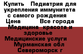 Купить : Педиатрия-для укрепления иммунитета(с самого рождения) › Цена ­ 100 - Все города Медицина, красота и здоровье » Медицинские услуги   . Мурманская обл.,Североморск г.